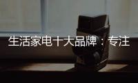生活家电十大品牌：专注品质 致力创新