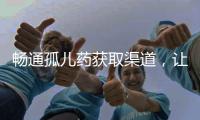 畅通孤儿药获取渠道
，让“生命至上”的理念熠熠发光丨快评