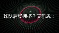 球队后场拥挤	？麦凯恩�
：这就是竞争的魅力 我们都会享受比赛的