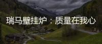 瑞马壁挂炉�：质量在我心中，质量在我手中