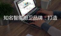 知名智能厨卫品牌：打造“亲和力” 取胜2019市场