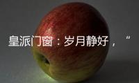 皇派门窗
：岁月静好，“家”倍温暖
