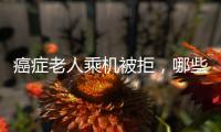 癌症老人乘机被拒，哪些情况不能飞
？川航称艾滋患者需报备