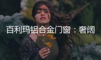 百利玛铝合金门窗：奢阔空间
，“墅”造品质生活
