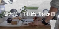破天荒�，中国台北女足首次在东亚杯赛事单场打进2球