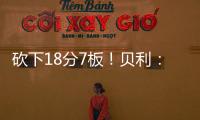 砍下18分7板！贝利：第一场比赛太紧张了 今天我放松了心态