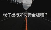 端午出行如何安全避堵？请看这里→