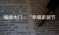 福缘木门：“幸福家装节” 多重特权打造幸福家