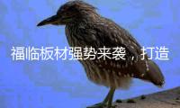 福临板材强势来袭，打造品质生活
