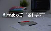 科学家发现“塑料岩石”
：“塑料已成地球地质一部分”