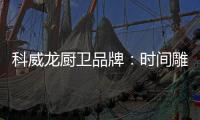 科威龙厨卫品牌：时间雕琢匠心 技术成就永恒