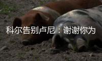 科尔告别卢尼：谢谢你为球队所做的一切 执教你是不可思议的经历
