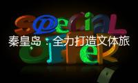 秦皇岛	：全力打造文体旅融合新IP