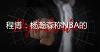 程博：杨瀚森称NBA的对抗更文明 让在场记者们对CBA产生了兴趣