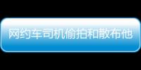 网约车司机偷拍和散布他人隐私被行拘�，警方通报