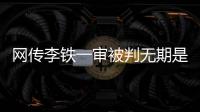 网传李铁一审被判无期是谣言，目前李铁案还未开庭