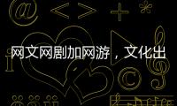 网文网剧加网游	
，文化出海“新三样”迅速崛起