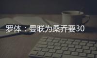 罗体：曼联为桑乔要3000万欧&尤文在积极谈判，同时也想留孔塞桑