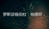 罗斯谈锡伯杜	：他很好，当你拿着3000万美元离开
，你不可能生气