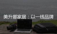 美升娜家居：以一线品牌实力
，定义当代中国人的美学生活