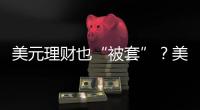 美元理财也“被套”�？美元半年贬值逾10%�，仍有投资者入场锁定超4%高息