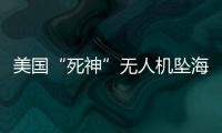 美国“死神”无人机坠海	，俄美“各有说辞”