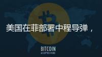 美国在菲部署中程导弹
，南海正变得更加危险丨军事