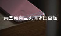 美国鞋类巨头请求白宫豁免关税
，称已构成“生存威胁”