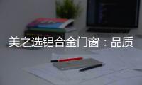 美之选铝合金门窗：品质苛求 匠心缔造