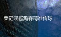 美记谈杨瀚森精准传球：媒体席大家都面面相觑脸上写着“你看到了吗”的表情