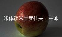 米体谈米兰卖佳夫：主帅看好帕夫&塔雷欣赏托莫里&加比亚是青训