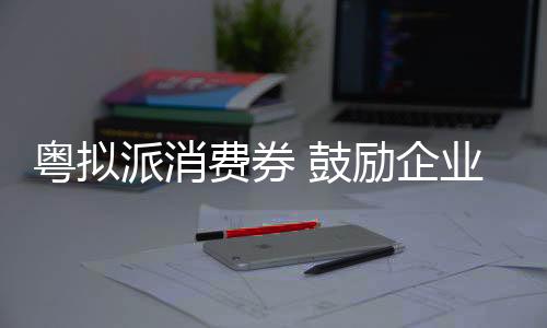 粤拟加快培育完整内需体系