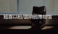 翘首以盼/圆明园博物馆 北京年内启建
