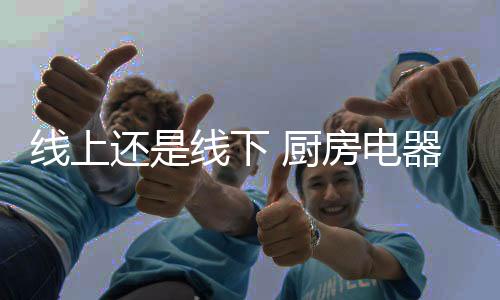 厨房电器对商场把握对比精准