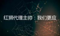 红狮代理主帅：我们更应该获胜；打进3球为保级之路注入信心