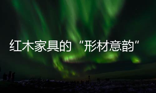 红木家具的形材意韵品相