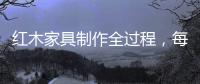 红木家具制作全过程，每道工序都有讲究