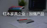 红木家具企业：加强产品研发技术 保证产品质量的命脉