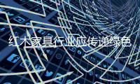 红木家具行业应传递绿色信息，指导绿色消费