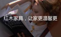 红木家具，让家更温馨更温暖!