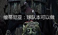 维蒂尼亚	：球队本可以做得更好；和皇马的差异	？我们更团结