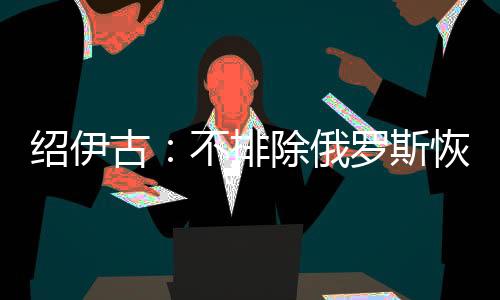俄罗斯可能采取对等措施跟进