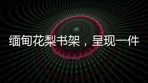 缅甸木家美也是花梨一大体现