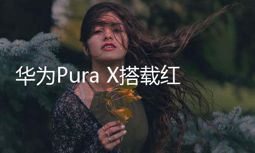 华为Pura X配备了四颗后置镜头