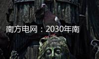 南方电网：2030年南方五省区将新增2亿千瓦新能源装机容量