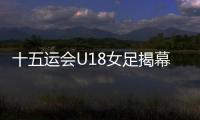 十五运会U18女足揭幕战，广东1∶2不敌浙江队