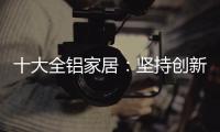 十大全铝家居：坚持创新创造价值 迎接2019新曙光