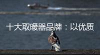 十大取暖器品牌�：以优质产品赢取消费者芳心