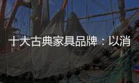 十大古典家具品牌：以消费者需求为基点 实现长远发展