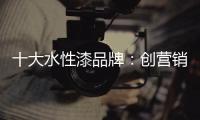 十大水性漆品牌：创营销新模式 化口碑为竞争力
